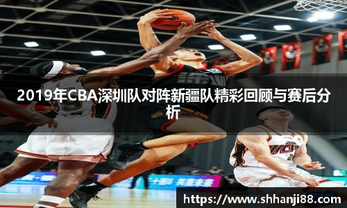 2019年CBA深圳队对阵新疆队精彩回顾与赛后分析