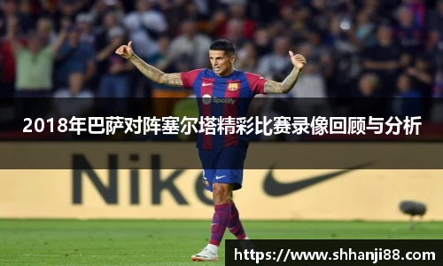 2018年巴萨对阵塞尔塔精彩比赛录像回顾与分析
