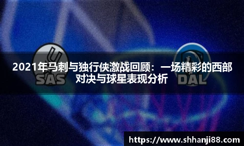 2021年马刺与独行侠激战回顾：一场精彩的西部对决与球星表现分析