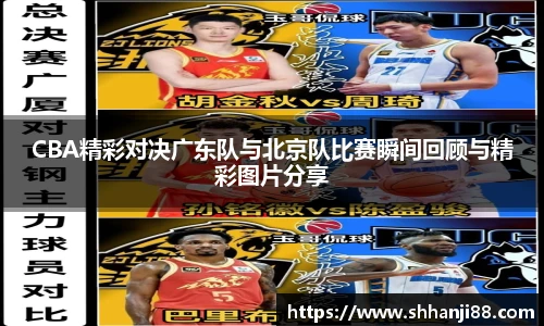 CBA精彩对决广东队与北京队比赛瞬间回顾与精彩图片分享