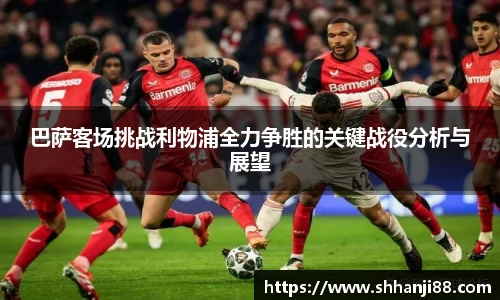 巴萨客场挑战利物浦全力争胜的关键战役分析与展望